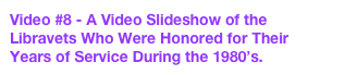 Video #8 - A Video Slideshow of the Libravets Who Were Honored for Their &amp;#10;Years of Service During the 1980&rsquo;s.